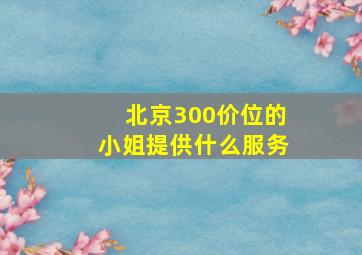 北京300价位的小姐提供什么服务