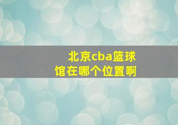 北京cba篮球馆在哪个位置啊