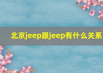 北京jeep跟jeep有什么关系