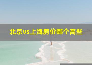 北京vs上海房价哪个高些