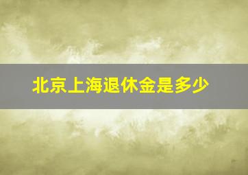 北京上海退休金是多少