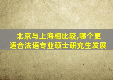 北京与上海相比较,哪个更适合法语专业硕士研究生发展