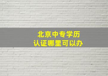 北京中专学历认证哪里可以办