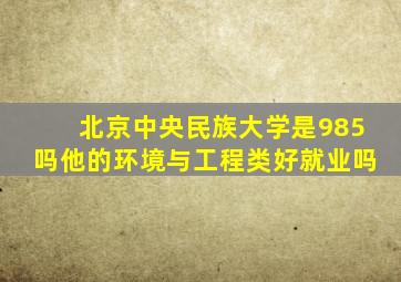 北京中央民族大学是985吗他的环境与工程类好就业吗