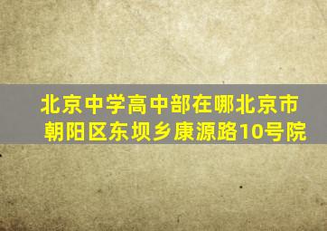 北京中学高中部在哪北京市朝阳区东坝乡康源路10号院