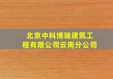 北京中科博瑞建筑工程有限公司云南分公司