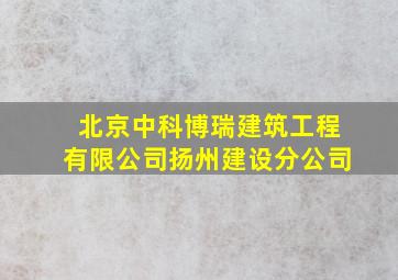 北京中科博瑞建筑工程有限公司扬州建设分公司