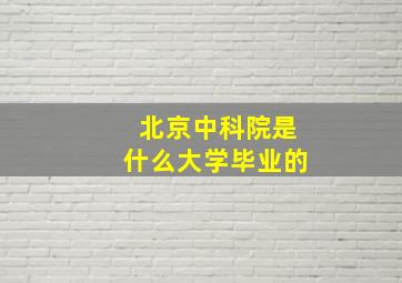 北京中科院是什么大学毕业的