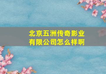 北京五洲传奇影业有限公司怎么样啊