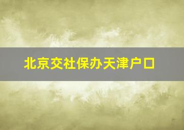 北京交社保办天津户口