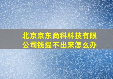 北京京东尚科科技有限公司钱提不出来怎么办