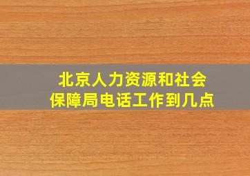 北京人力资源和社会保障局电话工作到几点