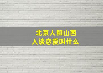 北京人和山西人谈恋爱叫什么