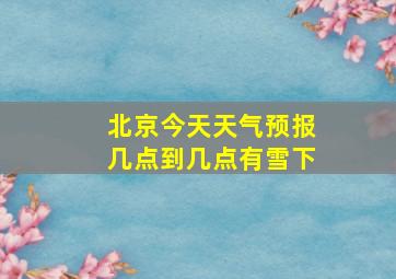 北京今天天气预报几点到几点有雪下