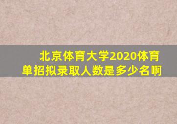 北京体育大学2020体育单招拟录取人数是多少名啊