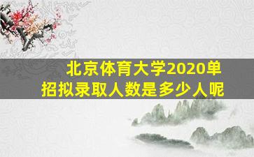 北京体育大学2020单招拟录取人数是多少人呢