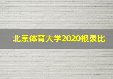 北京体育大学2020报录比