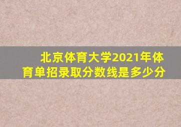 北京体育大学2021年体育单招录取分数线是多少分