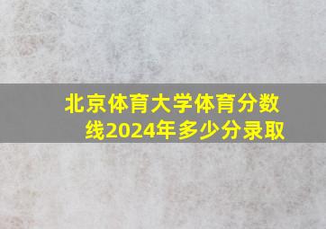 北京体育大学体育分数线2024年多少分录取