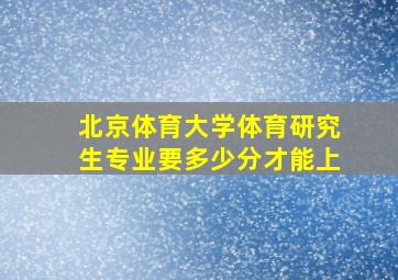 北京体育大学体育研究生专业要多少分才能上