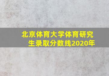 北京体育大学体育研究生录取分数线2020年