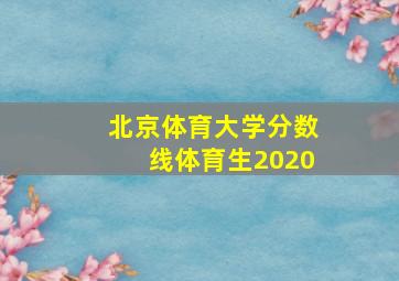 北京体育大学分数线体育生2020