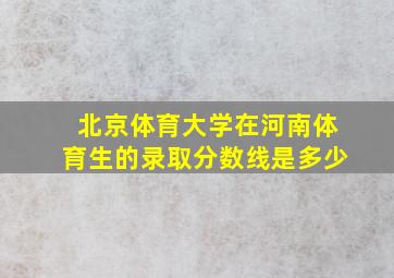 北京体育大学在河南体育生的录取分数线是多少