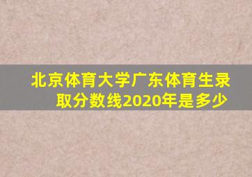 北京体育大学广东体育生录取分数线2020年是多少