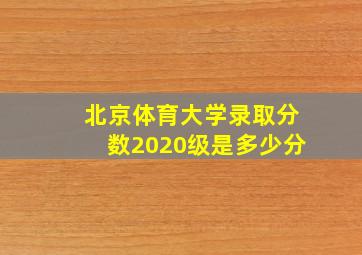 北京体育大学录取分数2020级是多少分