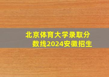 北京体育大学录取分数线2024安徽招生