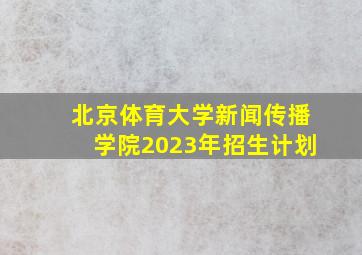 北京体育大学新闻传播学院2023年招生计划