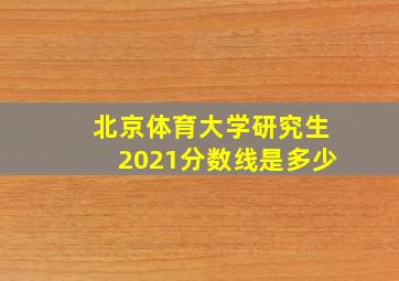 北京体育大学研究生2021分数线是多少