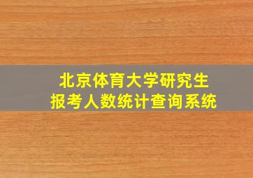 北京体育大学研究生报考人数统计查询系统