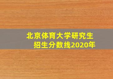 北京体育大学研究生招生分数线2020年