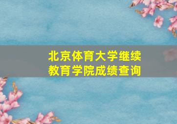 北京体育大学继续教育学院成绩查询