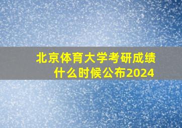 北京体育大学考研成绩什么时候公布2024