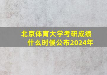 北京体育大学考研成绩什么时候公布2024年