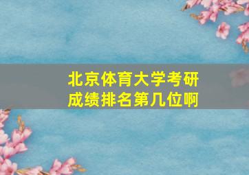 北京体育大学考研成绩排名第几位啊