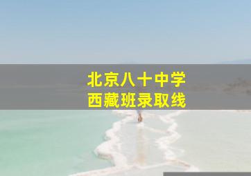 北京八十中学西藏班录取线