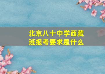 北京八十中学西藏班报考要求是什么