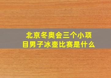 北京冬奥会三个小项目男子冰壶比赛是什么