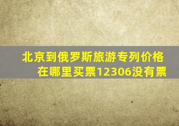 北京到俄罗斯旅游专列价格在哪里买票12306没有票