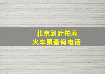 北京到叶柏寿火车票查询电话