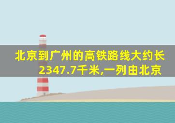 北京到广州的高铁路线大约长2347.7千米,一列由北京