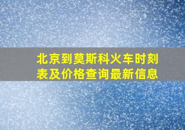 北京到莫斯科火车时刻表及价格查询最新信息