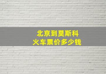 北京到莫斯科火车票价多少钱