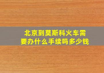 北京到莫斯科火车需要办什么手续吗多少钱