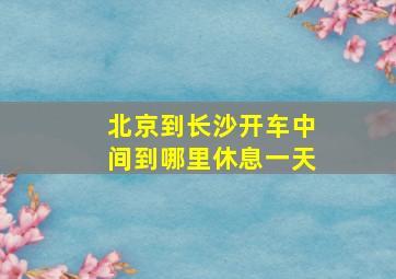 北京到长沙开车中间到哪里休息一天