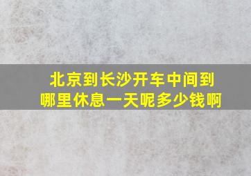 北京到长沙开车中间到哪里休息一天呢多少钱啊