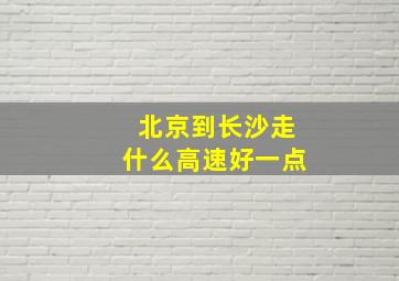 北京到长沙走什么高速好一点